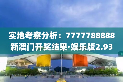 實地考察分析：7777788888新澳門開獎結(jié)果·娛樂版2.93