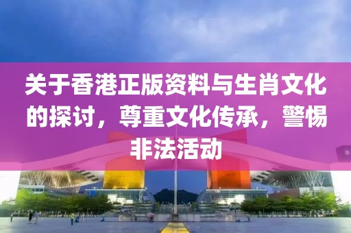 關(guān)于香港正版資料與生肖文化的探討，尊重文化傳承，警惕非法活動