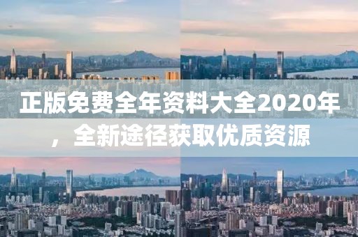 正版免費(fèi)全年資料大全2020年，全新途徑獲取優(yōu)質(zhì)資源