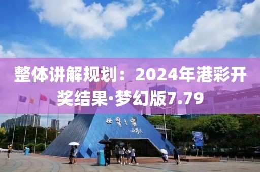 整體講解規(guī)劃：2024年港彩開獎結果·夢幻版7.79