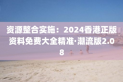 資源整合實(shí)施：2024香港正版資料免費(fèi)大全精準(zhǔn)·潮流版2.08