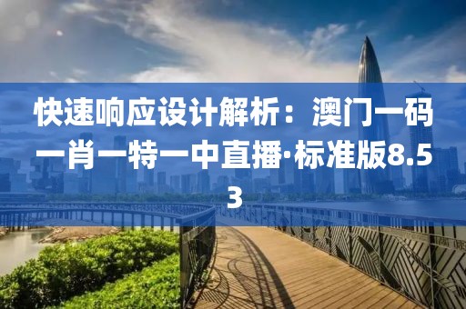 快速響應(yīng)設(shè)計解析：澳門一碼一肖一特一中直播·標(biāo)準(zhǔn)版8.53