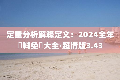 定量分析解釋定義：2024全年資料免費(fèi)大全·超清版3.43