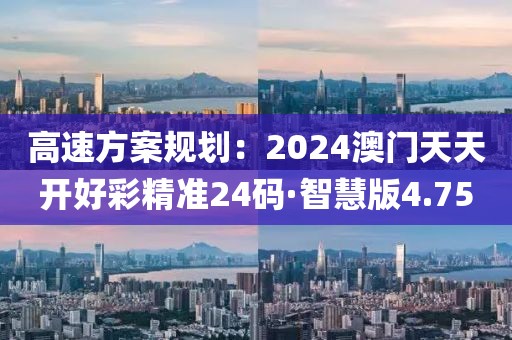 高速方案規(guī)劃：2024澳門天天開好彩精準(zhǔn)24碼·智慧版4.75