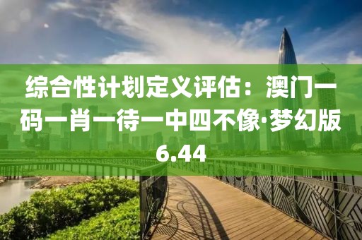 綜合性計(jì)劃定義評估：澳門一碼一肖一待一中四不像·夢幻版6.44