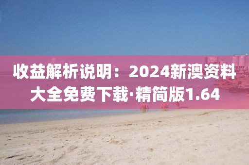 收益解析說明：2024新澳資料大全免費(fèi)下載·精簡(jiǎn)版1.64