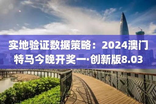 實地驗證數(shù)據(jù)策略：2024澳門特馬今晚開獎一·創(chuàng)新版8.03