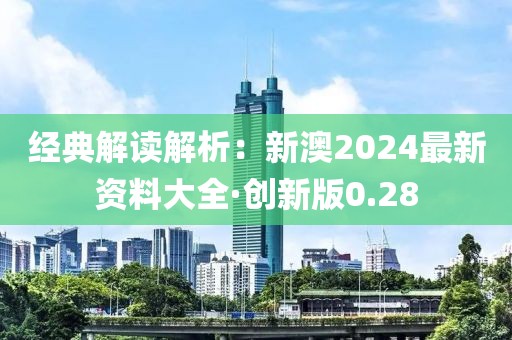 經(jīng)典解讀解析：新澳2024最新資料大全·創(chuàng)新版0.28