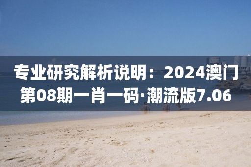 專業(yè)研究解析說明：2024澳門第08期一肖一碼·潮流版7.06