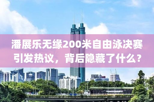 潘展樂無緣200米自由泳決賽引發(fā)熱議，背后隱藏了什么？