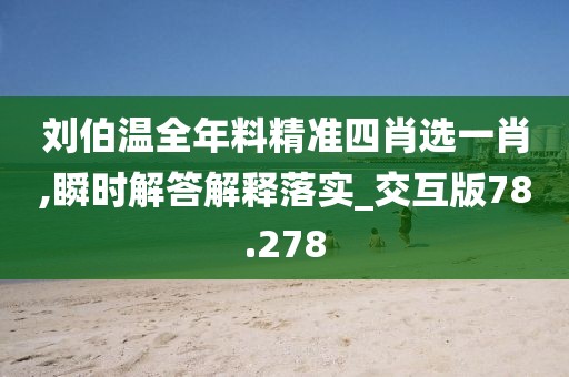 劉伯溫全年料精準四肖選一肖,瞬時解答解釋落實_交互版78.278