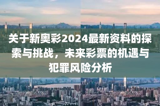 關(guān)于新奧彩2024最新資料的探索與挑戰(zhàn)，未來彩票的機遇與犯罪風險分析