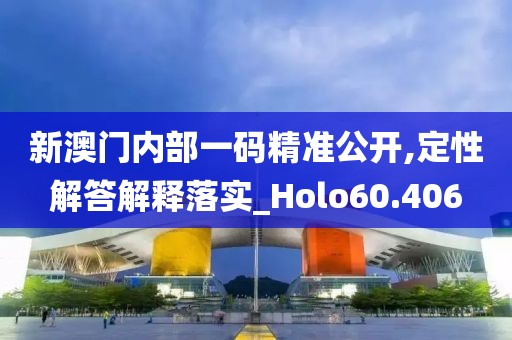 新澳門內(nèi)部一碼精準公開,定性解答解釋落實_Holo60.406