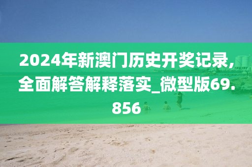 2024年新澳門歷史開獎記錄,全面解答解釋落實_微型版69.856