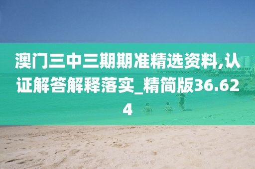 澳門(mén)三中三期期準(zhǔn)精選資料,認(rèn)證解答解釋落實(shí)_精簡(jiǎn)版36.624