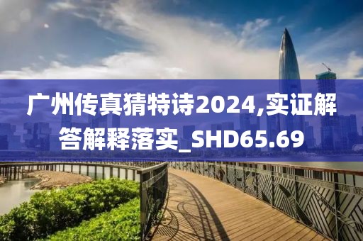 廣州傳真猜特詩2024,實證解答解釋落實_SHD65.69