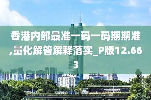 香港內部最準一碼一碼期期準,量化解答解釋落實_P版12.663