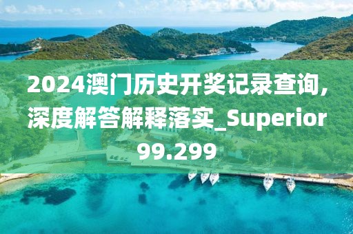 2024澳門歷史開獎記錄查詢,深度解答解釋落實_Superior99.299