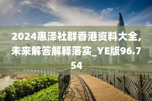 2024惠澤社群香港資料大全,未來解答解釋落實(shí)_YE版96.754