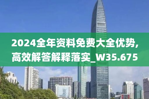 2024全年資料免費大全優(yōu)勢,高效解答解釋落實_W35.675