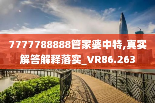 7777788888管家婆中特,真實解答解釋落實_VR86.263