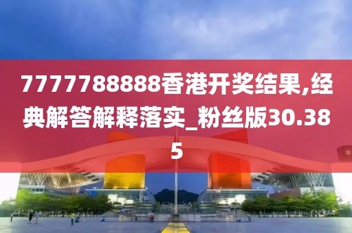 7777788888香港開獎(jiǎng)結(jié)果,經(jīng)典解答解釋落實(shí)_粉絲版30.385