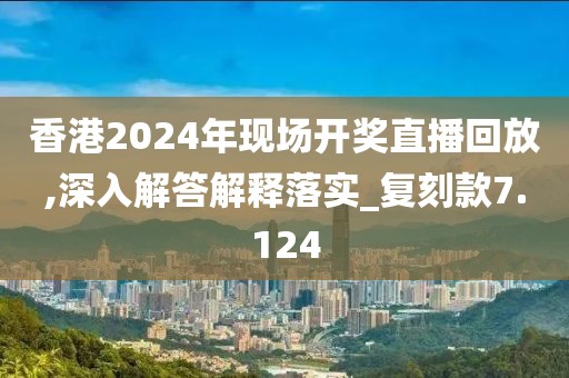 香港2024年現(xiàn)場(chǎng)開(kāi)獎(jiǎng)直播回放,深入解答解釋落實(shí)_復(fù)刻款7.124