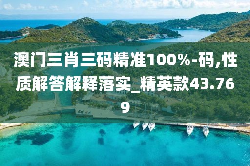 澳門三肖三碼精準100%-碼,性質(zhì)解答解釋落實_精英款43.769