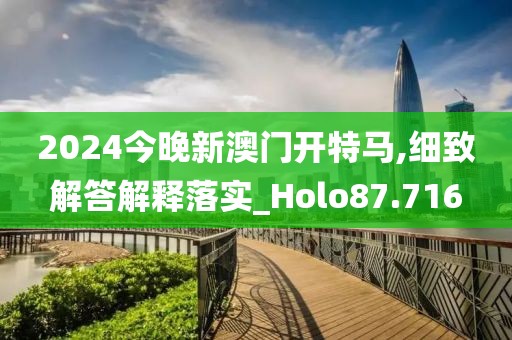 2024今晚新澳門開特馬,細(xì)致解答解釋落實_Holo87.716