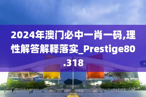 2024年澳門必中一肖一碼,理性解答解釋落實(shí)_Prestige80.318