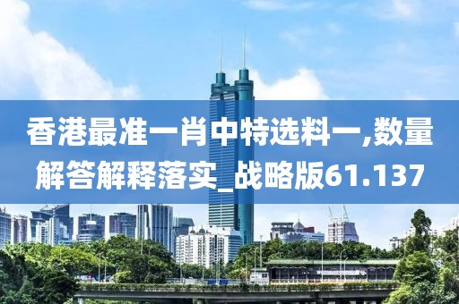 香港最準(zhǔn)一肖中特選料一,數(shù)量解答解釋落實_戰(zhàn)略版61.137