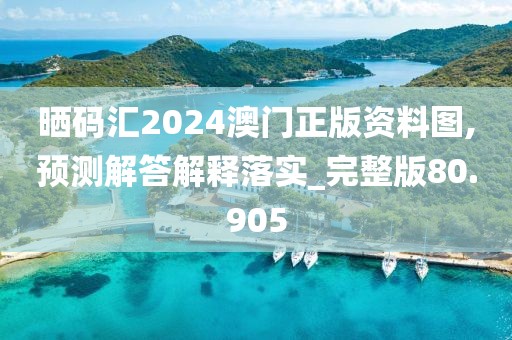 曬碼匯2024澳門正版資料圖,預(yù)測解答解釋落實_完整版80.905