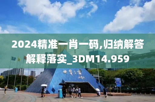 2024精準(zhǔn)一肖一碼,歸納解答解釋落實(shí)_3DM14.959