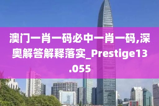 澳門一肖一碼必中一肖一碼,深奧解答解釋落實_Prestige13.055