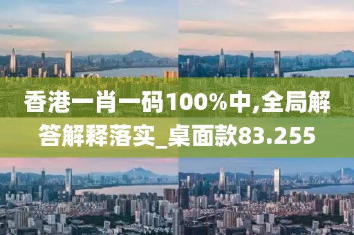 香港一肖一碼100%中,全局解答解釋落實_桌面款83.255