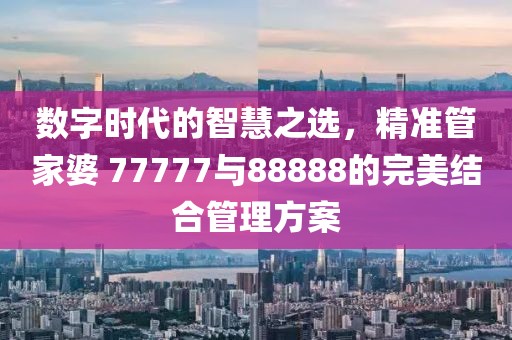 數(shù)字時代的智慧之選，精準管家婆 77777與88888的完美結(jié)合管理方案