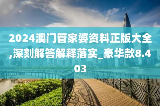 2024澳門管家婆資料正版大全,深刻解答解釋落實(shí)_豪華款8.403