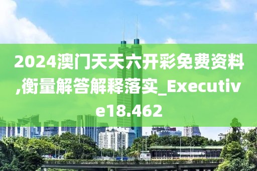 2024澳門天天六開彩免費資料,衡量解答解釋落實_Executive18.462