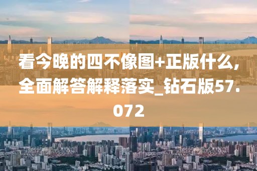 看今晚的四不像圖+正版什么,全面解答解釋落實(shí)_鉆石版57.072