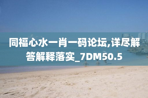 同福心水一肖一碼論壇,詳盡解答解釋落實_7DM50.5