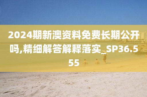 2024期新澳資料免費(fèi)長期公開嗎,精細(xì)解答解釋落實(shí)_SP36.555