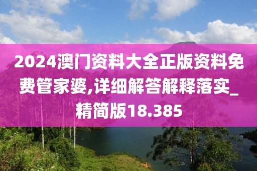 2024澳門資料大全正版資料免費管家婆,詳細解答解釋落實_精簡版18.385