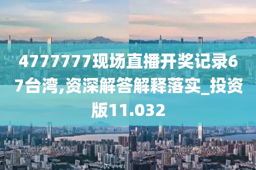 4777777現(xiàn)場(chǎng)直播開(kāi)獎(jiǎng)記錄67臺(tái)灣,資深解答解釋落實(shí)_投資版11.032