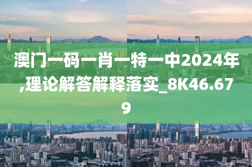 澳門一碼一肖一特一中2024年,理論解答解釋落實_8K46.679