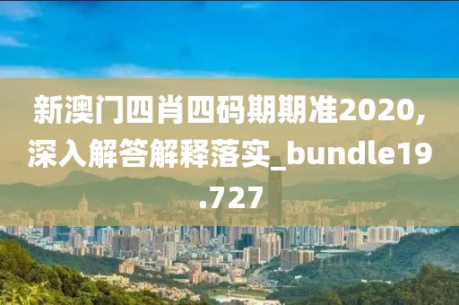 新澳門四肖四碼期期準(zhǔn)2020,深入解答解釋落實(shí)_bundle19.727