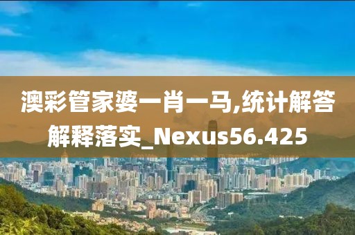 澳彩管家婆一肖一馬,統(tǒng)計(jì)解答解釋落實(shí)_Nexus56.425