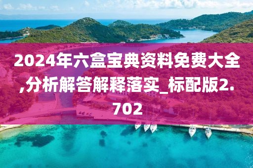 2024年六盒寶典資料免費(fèi)大全,分析解答解釋落實(shí)_標(biāo)配版2.702