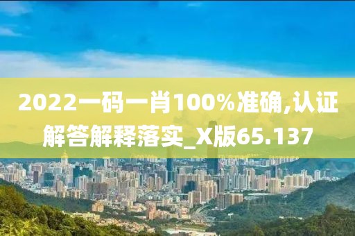 2022一碼一肖100%準(zhǔn)確,認(rèn)證解答解釋落實(shí)_X版65.137