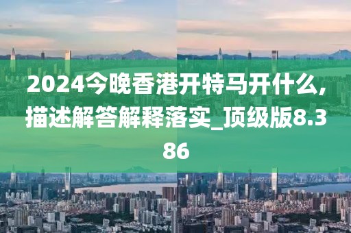 2024今晚香港開特馬開什么,描述解答解釋落實(shí)_頂級(jí)版8.386