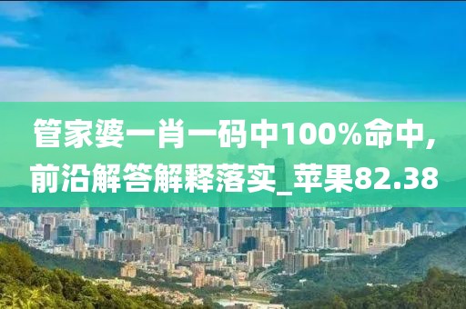 管家婆一肖一碼中100%命中,前沿解答解釋落實_蘋果82.38